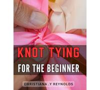 Knot Tying For The Beginner: A comprehensive guide to mastering essential knots for novice sailors, campers, and outdoor enthusiasts.
