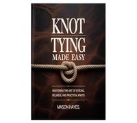 Knot Tying Made Easy: Mastering the Art of Strong, Reliable, and Practical Knots