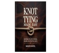 Knot Tying Made Easy: Mastering the Art of Strong, Reliable, and Practical Knots