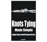 Knots Tying Made Simple: A Beginner's Guide to Essential Knots tying and Their Uses