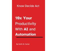 Know Decide Act: 10x Your Productivity at Work with AI and Automation