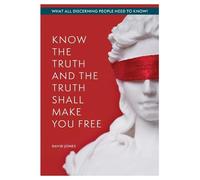 KNOW THE TRUTH AND THE TRUTH SHALL MAKE YOU FREE: What All Discerning People Need to Know
