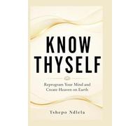 KNOW THYSELF: Reprogram Your Mind and Create Heaven on Earth