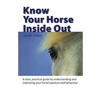 Know Your Horse Inside Out: A Clear, Practical Guide to Understanding and Improving Posture and Behaviour