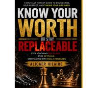 Know Your Worth - Or Stay Replaceable: Stop Ignoring Red Flags, Stop Settling, and Start Living With Real Standards