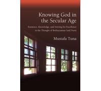 Knowing God in the Secular Age : Existence, Knowledge, and Striving for Excellence in the Thought of Bediuzzaman Said Nursi