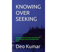 KNOWING OVER SEEKING: Finding Freedom from Fear, Self-Doubt, and Overthinking to Unlock Unshakable Inner Clarity
