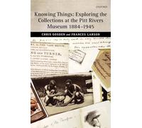 Knowing Things: Exploring the Collections at the Pitt Rivers Museum 1884-1945