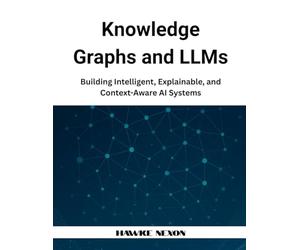 Knowledge Graphs and LLMs: Building Intelligent, Explainable, and Context-Aware AI Systems: 1