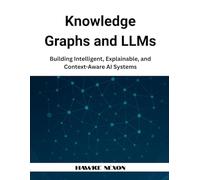 Knowledge Graphs and LLMs: Building Intelligent, Explainable, and Context-Aware AI Systems: 1 (Explainable & Context-Aware AI Systems)