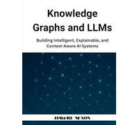 Knowledge Graphs and LLMs: Building Intelligent, Explainable, and Context-Aware AI Systems (Explainable & Context-Aware AI Systems)