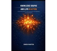 Knowledge Graphs And LLMs In Action: A Practical Guide For Data Scientists, ML Engineers And AI Architects