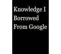 Knowledge I Borrowed From Google: Funny Gift Notebook Journal, Gift For Co-workers, Friends and Family, A Funny Notebook Gift for Seniors |Gag gifts ... & Notebook| The best gift idea| senior gifts