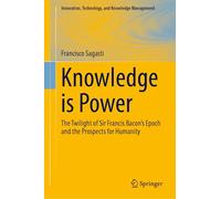 Knowledge is Power: The Twilight of Sir Francis Bacon’s Epoch and the Prospects for Humanity (Innovation, Technology, and Knowledge Management)