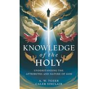 Knowledge of the Holy: Understanding the Attributes and Nature of God