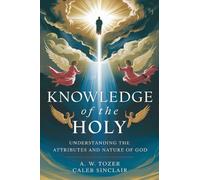 Knowledge of the Holy- What God is like.: Understanding the Attributes and Nature of God