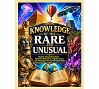 Knowledge of the Rare and Unusual: Discover Extraordinary Facts, Mysterious Phenomena, Forgotten Stories, and Amazing Secrets That Few People Know