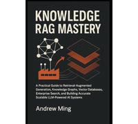 Knowledge RAG Mastery: A Practical Guide to Retrieval-Augmented Generation, Knowledge Graphs, Vector Databases, Enterprise Search, and Building Accurate, Scalable LLM-Powered AI Systems