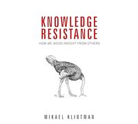 Knowledge Resistance: How We Avoid Insight from Others