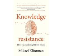 Knowledge Resistance : How We Avoid Insight from Others