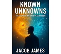 Known Unknowns: The Scientific Mysteries We Can’t Solve: Exploring the Limits of Human Understanding in Physics, Consciousness, and the Cosmos