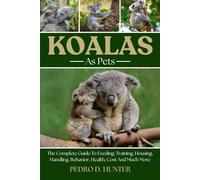 KOALAS AS PETS: The Complete Guide To Feeding, Training, Housing, Handling, Behavior, Health, Cost And Much More