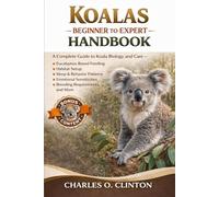 KOALAS BEGINNER TO EXPERT HANDBOOK: A Complete Guide to Koala Biology and Care - Eucalyptus-Based Feeding, Habitat Setup, Sleep & Behavior Patterns, ... Breeding Requirements, and More.