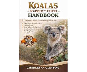 KOALAS BEGINNER TO EXPERT HANDBOOK: A Complete Guide to Koala Biology and Care - Eucalyptus-Based Feeding, Habitat Setup, Sleep & Behavior Patterns, ... Breeding Requirements, and More.