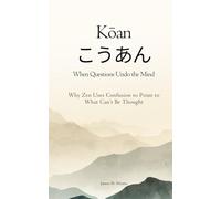 Kōan こうあん: When Questions Undo the Mind: Why Zen Uses Confusion to Point to What Can’t Be Thought