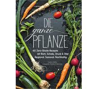 Kochbuch: Die ganze Pflanze. 60 geniale vegetarische Rezepte zu allen essbaren Teilen von Obst und Gemüse. Zero-Waste-Küche ohne Reste. Plus Infos zu ... und Stiel. Regional. Saisonal. Nachhaltig