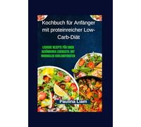 Kochbuch für Anfänger mit proteinreicher Low-Carb-Diät: Leckere Rezepte für einen gesünderen Lebensstil mit minimalen Kohlenhydraten