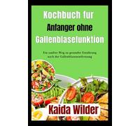 Kochbuch für Anfänger ohne Gallenblasenfunktion: Ein sanfter Weg zu gesunder Ernährung nach der Gallenblasenentfernung