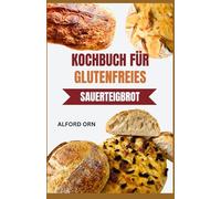 KOCHBUCH FÜR GLUTENFREIES SAUERTEIGBROT: Sauerteig anbauen und leckeres Brot backen mit innovativen Rezepten, die die Verdauung und das Wohlbefinden unterstützen