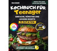 Kochbuch Für Teenager: Einfache, Leckere Und Günstige Rezepte - In Nur 20 Minuten Fertig Mit Maximal 5 Zutaten. Farbfotos Und Schritt-Für-Schritt-Anleitungen Für Junge Köche Ohne Stress!