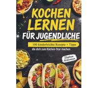 Kochen lernen für Jugendliche: 100 kinderleichte Rezepte + Tipps, die dich zum Küchen-Star machen