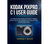 KODAK PIXPRO C1 USER GUIDE: The Step-by-Step Guide to Cinematic Vlogging, Perfect Flip-Screen Workflow, Stunning Portraits, and Effortless Setup