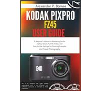Kodak Pixpro FZ45 User Guide: A Beginner's Manual to Mastering the 4x Optical Zoom, Full HD Video, and Easy-to-Use Settings for Stunning Everyday and Travel Photography
