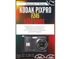 Kodak Pixpro FZ45 User Guide: A Beginner's Manual to Mastering the 4x Optical Zoom, Full HD Video, and Easy-to-Use Settings for Stunning Everyday and Travel Photography