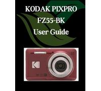 KODAK PIXPRO FZ55-BK User Guide: A Comprehensive and Detailed Manual for Photographers and Creatives for Beginners and Seniors, Troubleshooting Tips, and Advanced Settings Explained