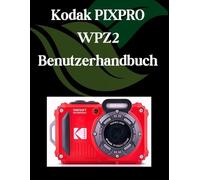 Kodak PIXPRO WPZ2 Benutzerhandbuch: Ein Schritt-für-Schritt-Handbuch für Anfänger und Fortgeschrittene, das wichtige Kamerafunktionen, kreative Techniken, Tipps, Tricks und mühelose Videofähigkeiten