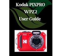 Kodak PIXPRO WPZ2 User Guide: A Step-by-Step Manual for Beginners and Seniors Covering Essential Camera Features, Creative Techniques, Tips, Tricks and Effortless Videography Skills