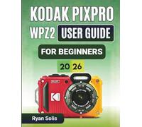 Kodak Pixpro Wpz2 User Guide For Beginners 2026: Step-by-Step Handbook to Camera Setup, Photo and Video Recording, Scene Modes, Wi-Fi Connectivity, Waterproof Tips, and Confident Photography Skills