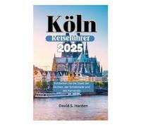 Köln Reiseführer 2025: Entdecken Sie die Stadt der Kirchen, der Schokolade und des Karnevals