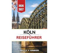 Köln Reiseführer 2026-2027: Domstadt am Rhein, von der Altstadt bis zum Belgischen Viertel