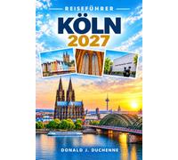 KÖLN REISEFÜHRER 2027: Ein vollständiger Reiseplan für den Rhein, Kölsch-Bierhallen, Weihnachtsmärkte, das Domviertel und die Altstadtviertel.