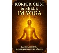 Körper, Geist & Seele im Yoga: Das Kompendium der Feinstofflichen Körper