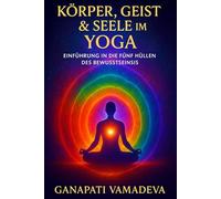 Körper, Geist & Seele im Yoga: Das Kompendium der Feinstofflichen Körper (Meisterwerke des Geheimwissens - Praktische Lehrwerke für ein bewusstes Leben)