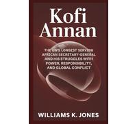 Kofi Annan: The UN’s Longest Serving African Secretary-General and His Struggles with Power, Responsibility, and Global Conflict