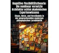 Kognitive Flexibilitätstheorie: Die nonlinear vernetzte Architektur echten akademischen Expertenwissens: Chaos, Netze, und Verständnis in der anspruchsvollen modernen pädagogischen Lerndidaktik