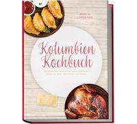 Kolumbien Kochbuch: Die leckersten Rezepte der kolumbianischen Küche für jeden Geschmack und Anlass - inkl. Brotrezepten, Fingerfood, Getränken, Dips uvm.